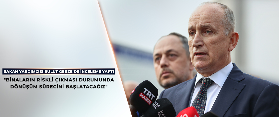 BAKAN YARDIMCISI BULUT’TAN, GEBZE’DE BOŞALTILAN BİNALARA İLİŞKİN AÇIKLAMA