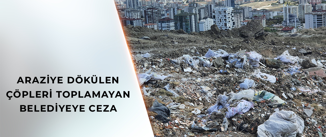 BAKANLIĞIN UYARISINA RAĞMEN ARAZİYE DÖKÜLEN ÇÖPLERİ TOPLAMAYAN BELEDİYEYE CEZA