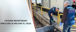BAKANLIK, CEYHAN NEHRİ’Nİ KİRLETEN 5’İ BÜYÜKŞEHİR BELEDİYESİ’NE AİT 11 TESİSE CEZA UYGULADI