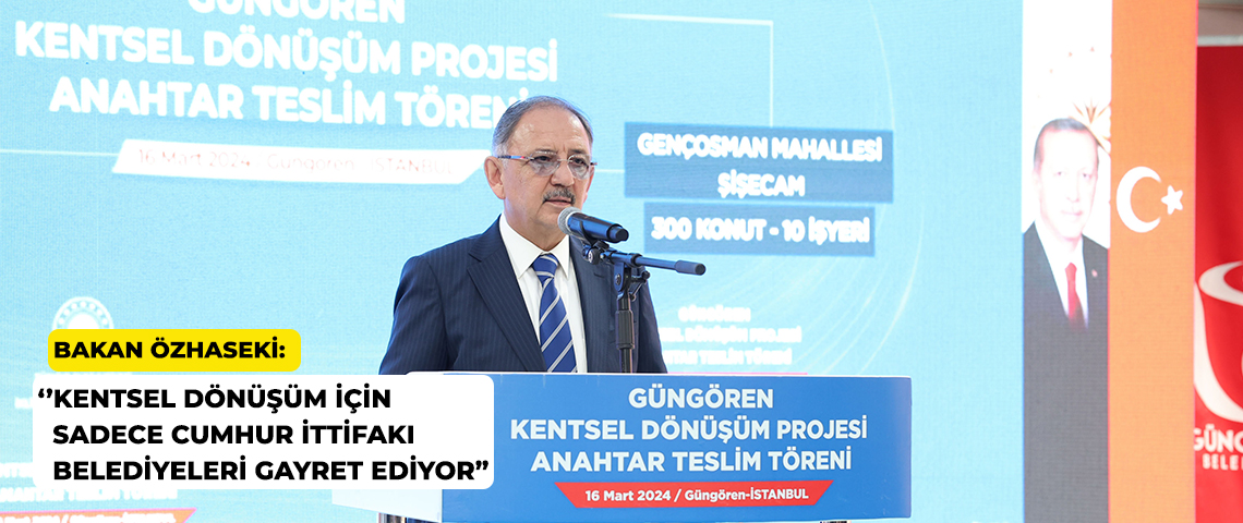 ÇEVRE, ŞEHİRCİLİK VE İKLİM DEĞİŞİKLİĞİ BAKANI MEHMET ÖZHASEKİ: “KENTSEL DÖNÜŞÜM İÇİN SADECE CUMHUR İTTİFAKI BELEDİYELERİ GAYRET EDİYOR”