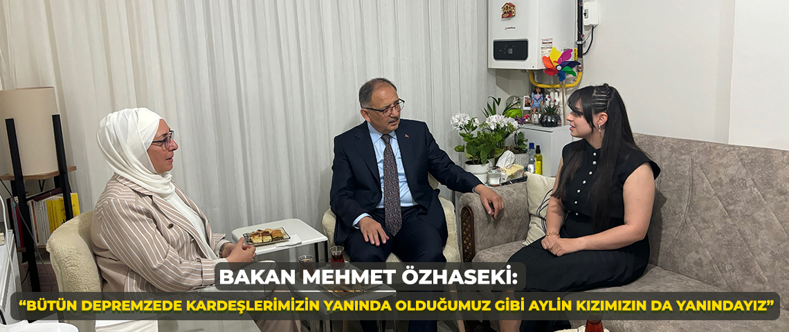 ÇEVRE, ŞEHİRCİLİK VE İKLİM DEĞİŞİKLİĞİ BAKANI MEHMET ÖZHASEKİ: “BÜTÜN DEPREMZEDE KARDEŞLERİMİZİN YANINDA OLDUĞUMUZ GİBİ AYLİN KIZIMIZIN DA YANINDAYIZ”