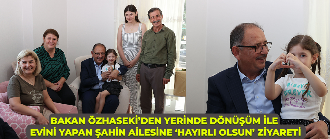 ÇEVRE, ŞEHİRCİLİK VE İKLİM DEĞİŞİKLİĞİ BAKANI MEHMET ÖZHASEKİ’DEN YERİNDE DÖNÜŞÜMLE EVİNİ YAPAN ŞAHİN AİLESİNE ‘HAYIRLI OLSUN’ ZİYARETİ