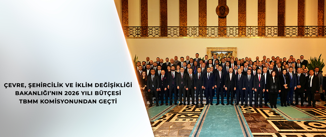 ÇEVRE, ŞEHİRCİLİK VE İKLİM DEĞİŞİKLİĞİ BAKANLIĞI’NIN 2026 YILI BÜTÇESİ TBMM KOMİSYONUNDAN GEÇTİ