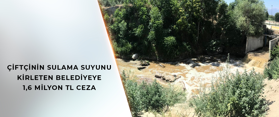 ÇİFTÇİNİN SULAMA SUYUNU KİRLETEN BELEDİYEYE 1,6 MİLYON TL CEZA
