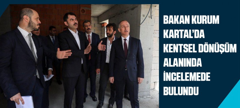 BAKAN KURUM KARTAL’DA KENTSEL DÖNÜŞÜM ALANINDA İNCELEMEDE BULUNDU