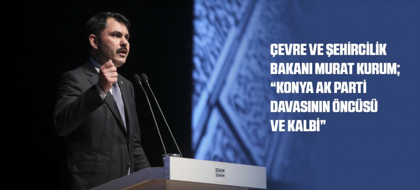 ÇEVRE VE ŞEHİRCİLİK BAKANI MURAT KURUM; “KONYA AK PARTİ DAVASININ ÖNCÜSÜ VE KALBİ”