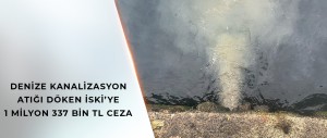 DENİZE KANALİZASYON ATIĞI DÖKEN İSKİ’YE 1 MİLYON 337 BİN TL CEZA