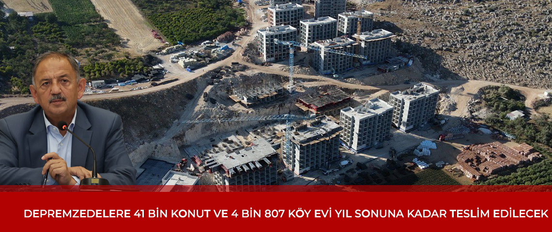 DEPREMZEDELERE 41 BİN KONUT VE 4 BİN 807 KÖY EVİ YILSONUNA KADAR TESLİM EDİLECEK