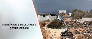 MERSİN'DE 2 BELEDİYEYE ÇEVRE CEZASI