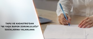 TAPU VE KADASTRO’DAN “65 YAŞA RAPOR ZORUNLULUĞU” İDDİALARINA YALANLAMA