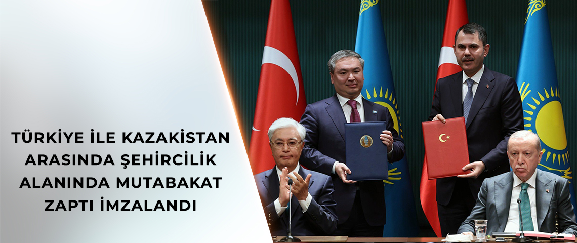 TÜRKİYE İLE KAZAKİSTAN ARASINDA ŞEHİRCİLİK ALANINDA MUTABAKAT ZAPTI İMZALANDI