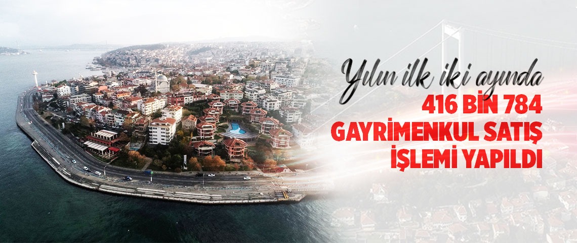 TÜRKİYE'DE YILIN İLK İKİ AYINDA 416 BİN 784 GAYRİMENKUL SATIŞ İŞLEMİ YAPILDI