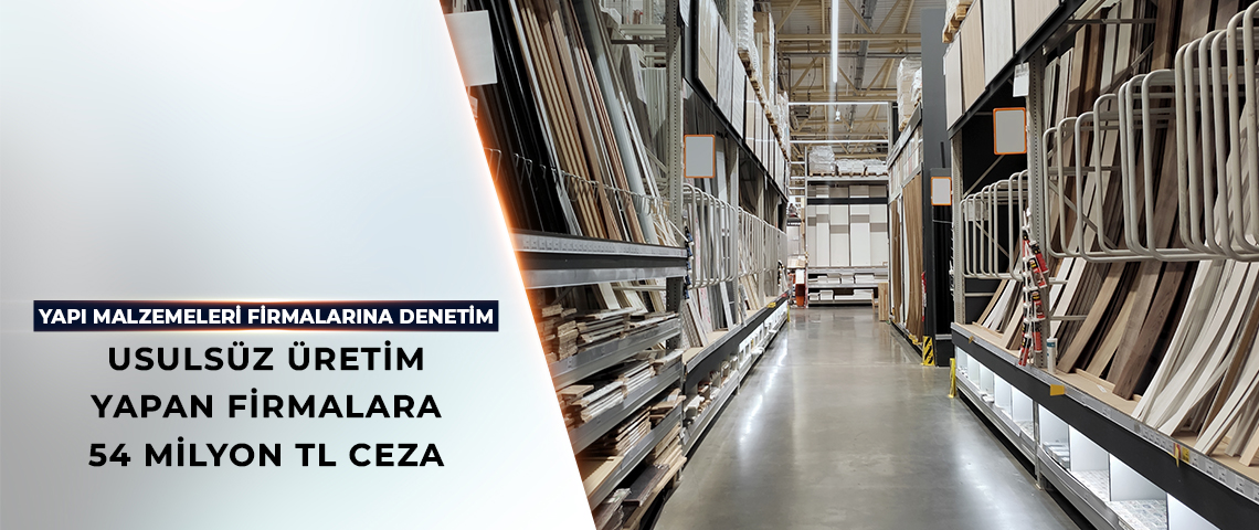 USULSÜZ ÜRETİM YAPAN YAPI MALZEMELERİ FİRMALARINA 54 MİLYON TL CEZA