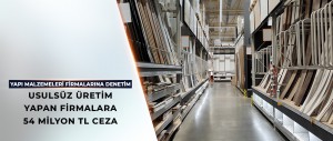 USULSÜZ ÜRETİM YAPAN YAPI MALZEMELERİ FİRMALARINA 54 MİLYON TL CEZA