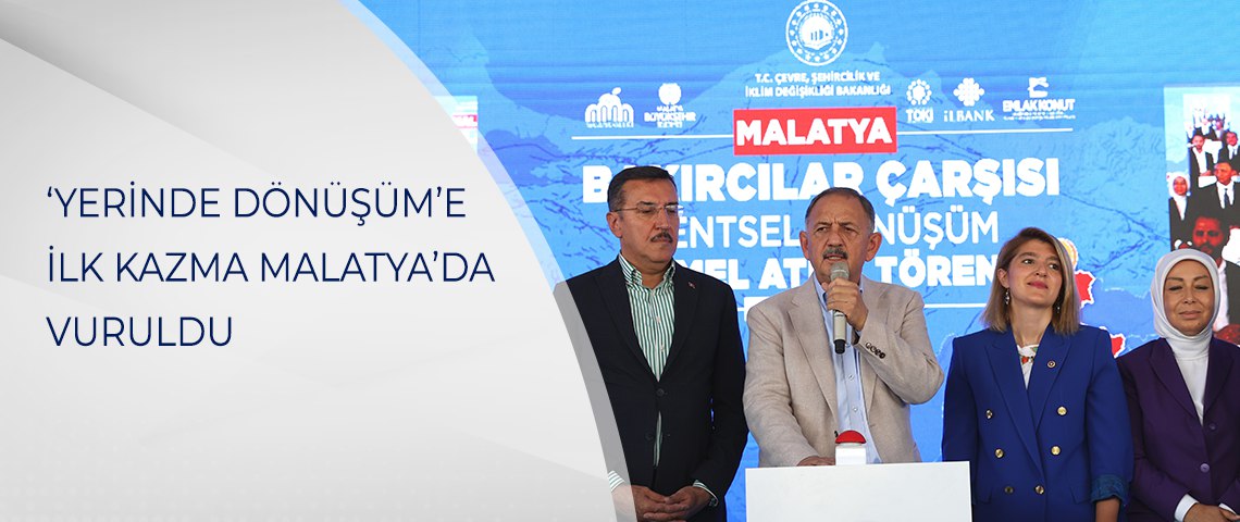 ‘YERİNDE DÖNÜŞÜM’E İLK KAZMA MALATYA’DA VURULDU